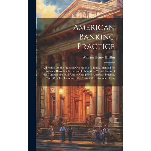 American Banking Practice: A Treatise On the Practical Operation of a Bank, Intended for Students, Bank Employees and Ot, (Hardcover)