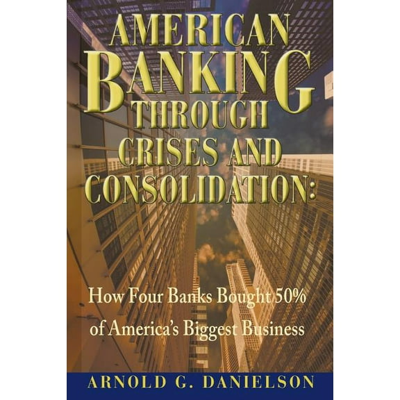 American Banking Through Crises and Consolidation: How Four Banks Bought 50% of America's Biggest Business (Paperback)