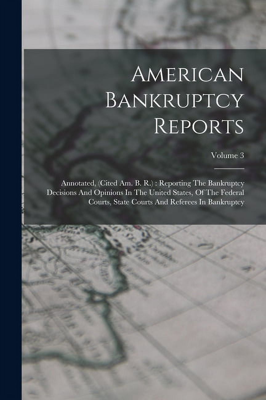 American Bankruptcy Reports: Annotated, (cited Am. B. R.): Reporting The Bankruptcy Decisions And Opinions In The United States, Of The Federal Courts, State Courts And Referees In Bankruptcy; Volume