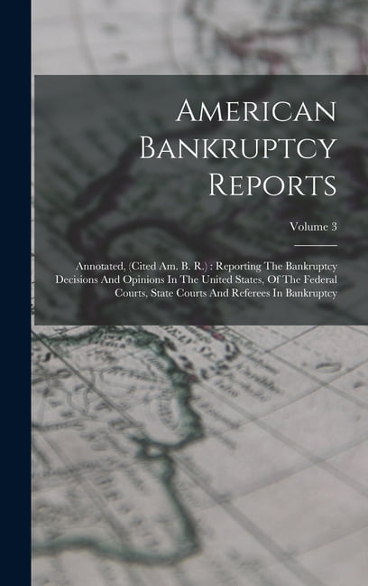 American Bankruptcy Reports: Annotated, (cited Am. B. R.): Reporting The Bankruptcy Decisions And Opinions In The United States, Of The Federal Courts, State Courts And Referees In Bankruptcy; Volume