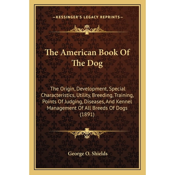 The American Book Of The Dog : The Origin, Development, Special Characteristics, Utility, Breeding, Training, Points Of Judging, Diseases, And Kennel Management Of All Breeds Of Dogs (1891) (Paperback)