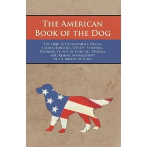 The American Book of the Dog - The Origin, Development, Special Characteristics, Utility, Breeding, Training, Points of , (Paperback)