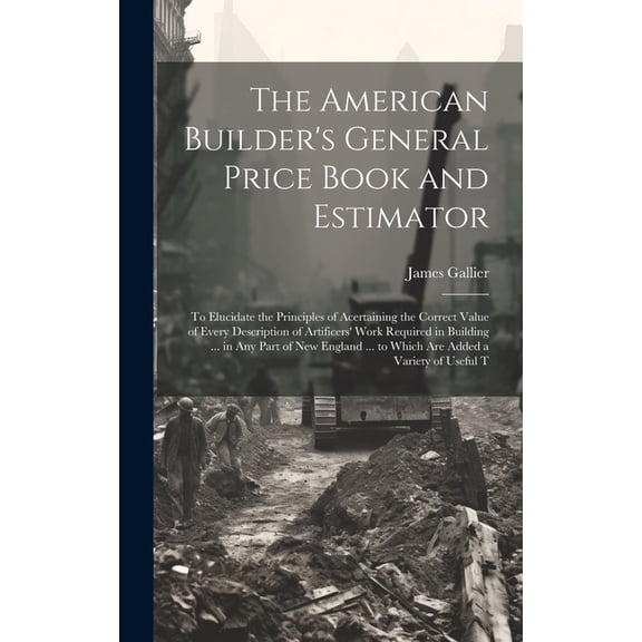 The American Builder's General Price Book and Estimator: To Elucidate the Principles of Acertaining the Correct Value of Every Description of Artifice