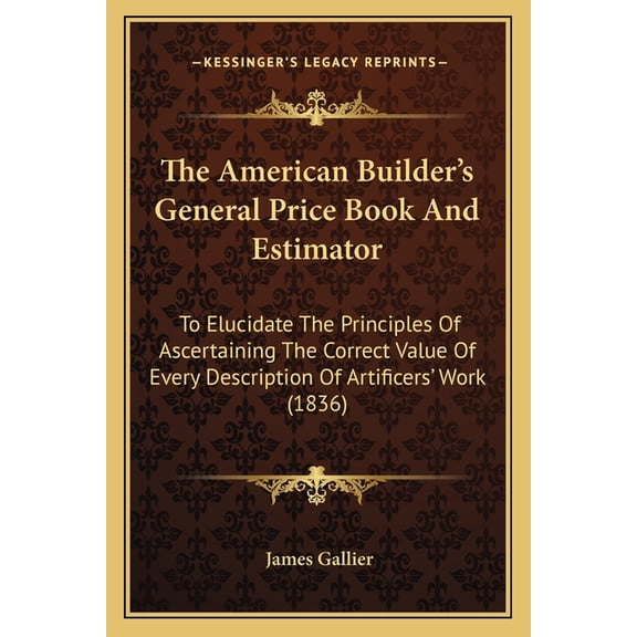 The American Builder's General Price Book And Estimator : To Elucidate The Principles Of Ascertaining The Correct Value Of Every Description Of Artificers' Work (1836) (Paperback)