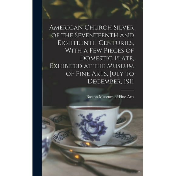 American Church Silver of the Seventeenth and Eighteenth Centuries, With a few Pieces of Domestic Plate, Exhibited at the Museum of Fine Arts, July to December, 1911 (Hardcover)