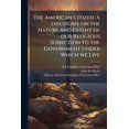 thumbnail image 1 of The American Citizen. A Discourse on the Nature and Extent of our Religious Subjection to the Government Under Which we Live : Including an Inquiry Into The Scriptural Authority of That Provision of The Constitution of The United States, Which Requires The (Paperback), 1 of 1