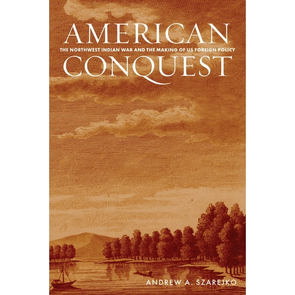 American Conquest: The Northwest Indian War and the Making of Us Foreign Policy, (Paperback)