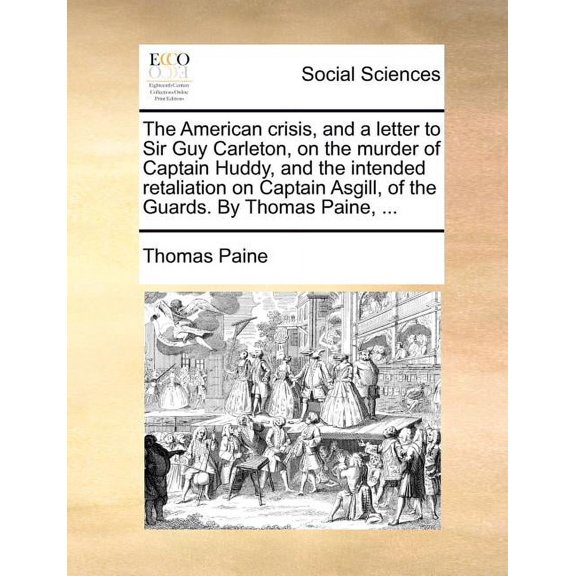 The American Crisis, and a Letter to Sir Guy Carleton, on the Murder of Captain Huddy, and the Intended Retaliation on Captain Asgill, of the Guards. by Thomas Paine, ... (Paperback)