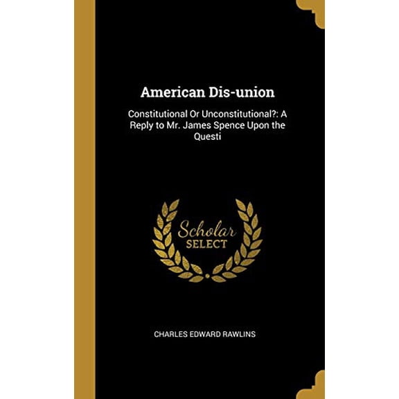 American Dis-union: Constitutional Or Unconstitutional?: A Reply to Mr. James Spence Upon the Questi Hardcover 0469774274 9780469774278 Charles Edward Rawlins