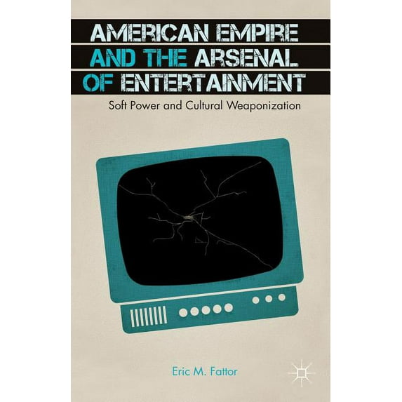 American Empire and the Arsenal of Entertainment: Soft Power and Cultural Weaponization, (Hardcover)