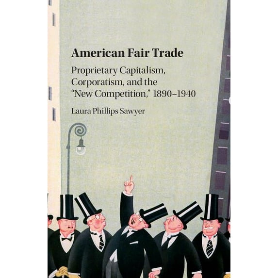 American Fair Trade: Proprietary Capitalism, Corporatism, and the 'New Competition, ' 1890-1940, (Hardcover)