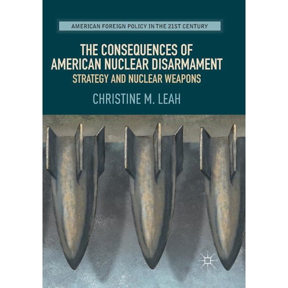 American Foreign Policy in the 21st Cent The Consequences of American Nuclear Disarmament: Strategy and Nuclear Weapons, (Paperback)