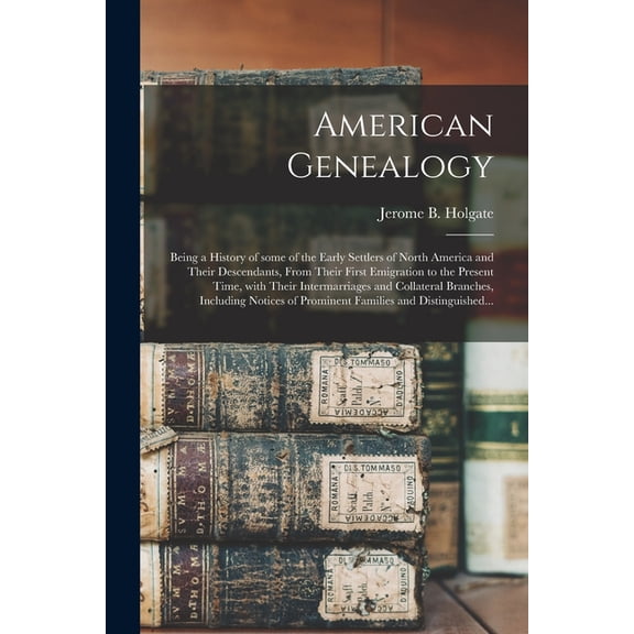 American Genealogy: Being a History of Some of the Early Settlers of North America and Their Descendants, From Their First Emigration to the Present Time, With Their Intermarriages and Collateral Bran
