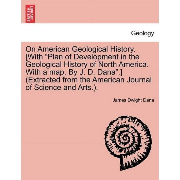 On American Geological History. [With "Plan of Development in the Geological History of North America. with a Map. by J. D. Dana."] (Extracted from the American Journal of Science and Arts.). (Paperback)