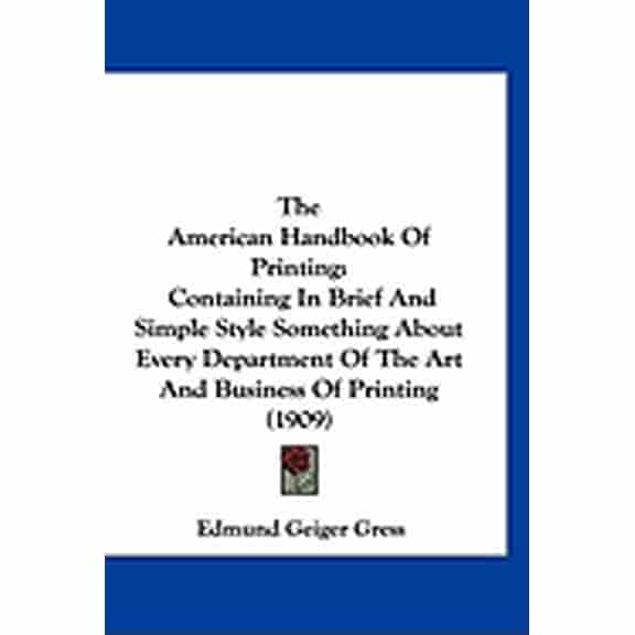 The American Handbook Of Printing : Containing In Brief And Simple Style Something About Every Department Of The Art And Business Of Printing (1909) (Hardcover)