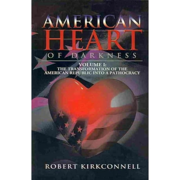 American Heart of Darkness: Volume I: The Transformation of the American Republic Into a Pathocracy (Hardcover) by Robert Kirkconnell