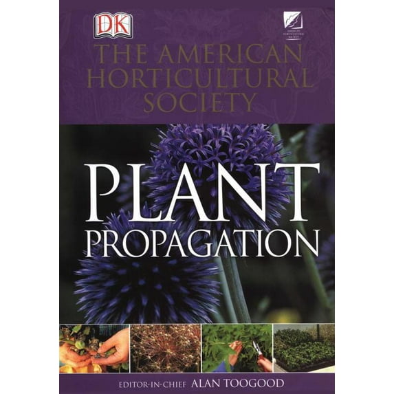 American Horticultural Society Plant Propagation : The Definitive Practical Guide to Culmination, Propagation, and Display