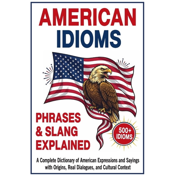 American Idioms, Phrases & Slang Explained: A Complete Dictionary of American Expressions and Sayings with Origins, Real, (Paperback)