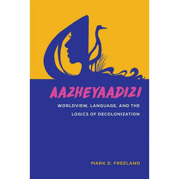 American Indian Studies: Aazheyaadizi : Worldview, Language, and the Logics of Decolonization (Paperback)