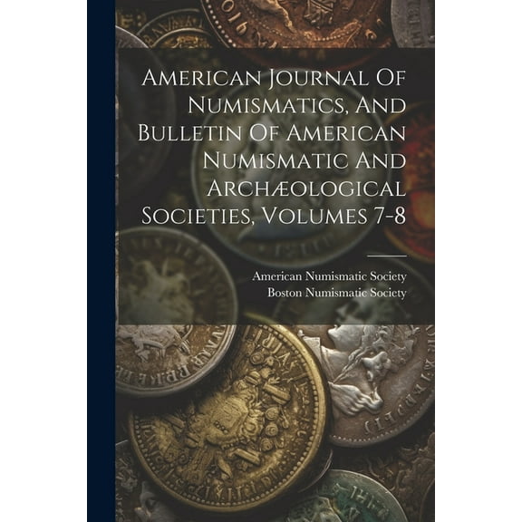 American Journal Of Numismatics, And Bulletin Of American Numismatic And Archological Societies, Volumes 7-8 (Paperback)