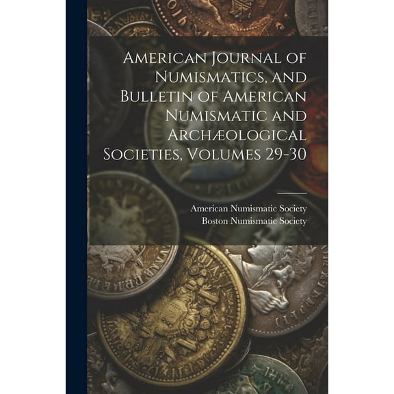 American Journal of Numismatics, and Bulletin of American Numismatic and Archological Societies, Volumes 29-30 (Paperback)