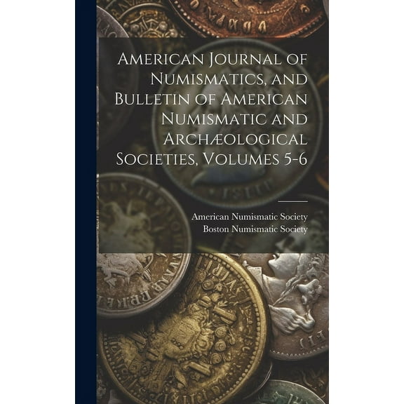 American Journal of Numismatics, and Bulletin of American Numismatic and Archological Societies, Volumes 5-6 (Hardcover)