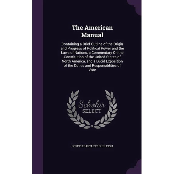 The American Manual : Containing a Brief Outline of the Origin and Progress of Political Power and the Laws of Nations, a Commentary On the Constitution of the United States of North America, and a Lucid Exposition of the Duties and Responsiblities of Vote (Hardcover)