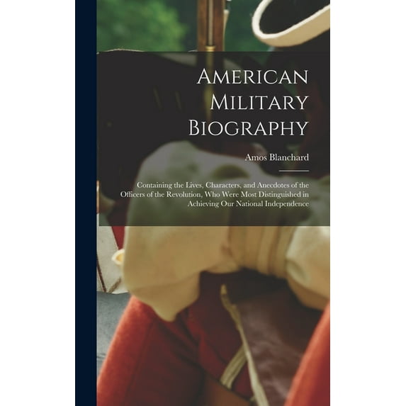 American Military Biography: Containing the Lives, Characters, and Anecdotes of the Officers of the Revolution, Who Were, (Hardcover)