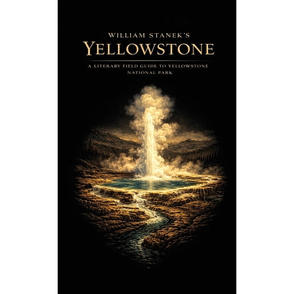American National Parks Library William Stanek's Yellowstone: A Literary Field Guide to Yellowstone National Park, Book 1, (Hardcover)