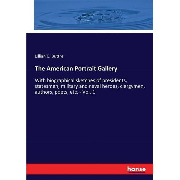 The American Portrait Gallery : With biographical sketches of presidents, statesmen, military and naval heroes, clergymen, authors, poets, etc. - Vol. 1 (Paperback)