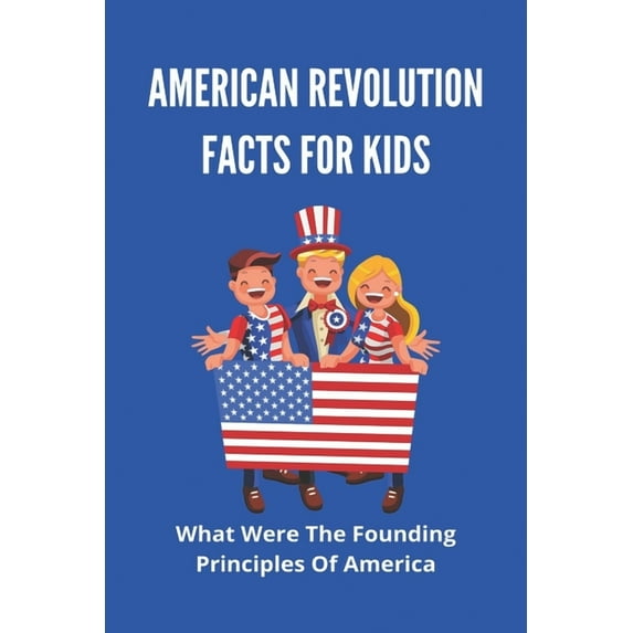 American Revolution Facts For Kids: What Were The Founding Principles Of America: Facts About The American Revolution