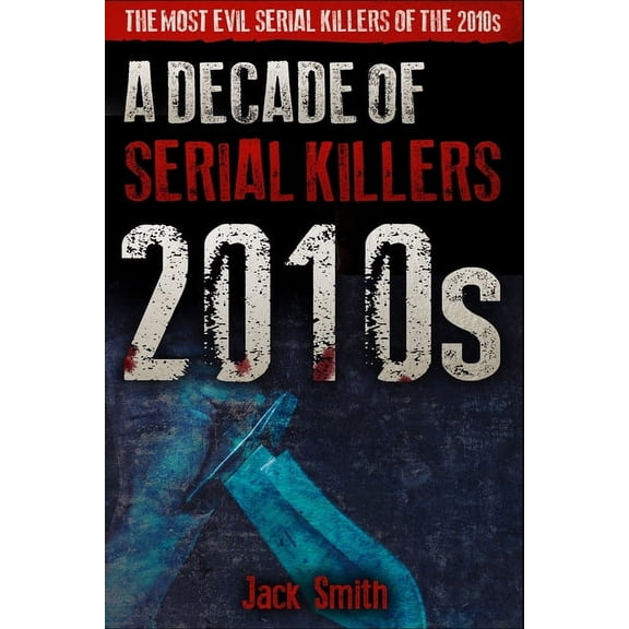 American Serial Killer Antology by Decad 2010s - A Decade of Serial Killers: The Most Evil Serial Killers of the 2010s, Book 7, (Paperback)