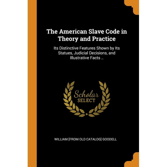 The American Slave Code in Theory and Practice : Its Distinctive Features Shown by Its Statues, Judicial Decisions, and Illustrative Facts .. (Paperback)
