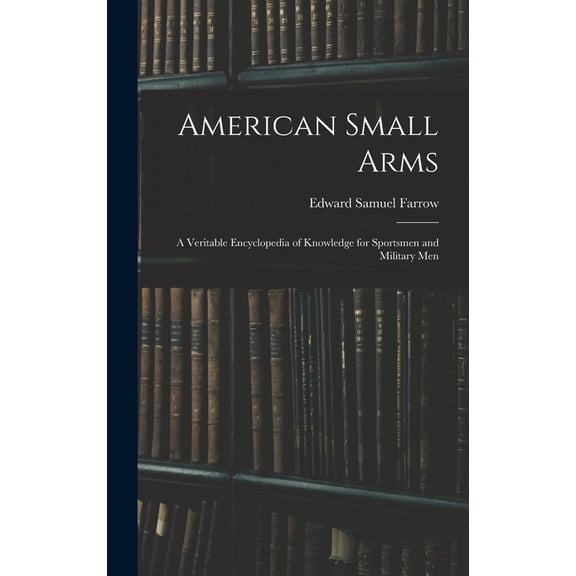 American Small Arms: A Veritable Encyclopedia of Knowledge for Sportsmen and Military Men, (Hardcover)