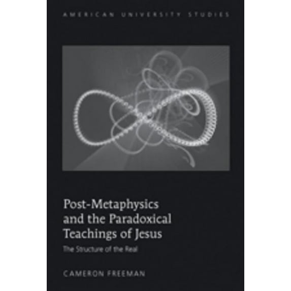American University Studies: Post-Metaphysics and the Paradoxical Teachings of Jesus: The Structure of the Real (Hardcover)