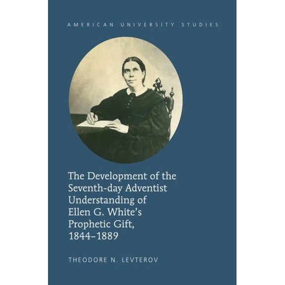 American University Studies The Development of the Seventh-day Adventist Understanding of Ellen G. White's Prophetic Gift, 1844-1889, Book 347, (Hardcover)