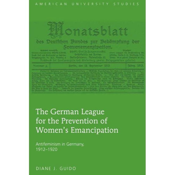 American University Studies The German League for the Prevention of Women's Emancipation; Antifeminism in Germany, 1912-1920, Book 12, (Hardcover)