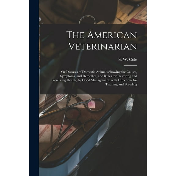 The American Veterinarian : or Diseases of Domestic Animals Showing the Causes, Symptoms, and Remedies, and Rules for Restoring and Preserving Health,