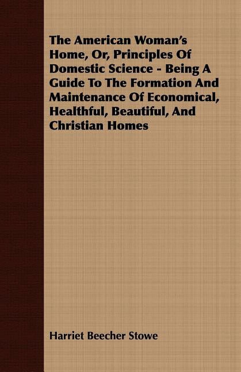 The American Woman's Home, Or, Principles of Domestic Science - Being a Guide to the Formation and Maintenance of Economical, Healthful, Beautiful, an