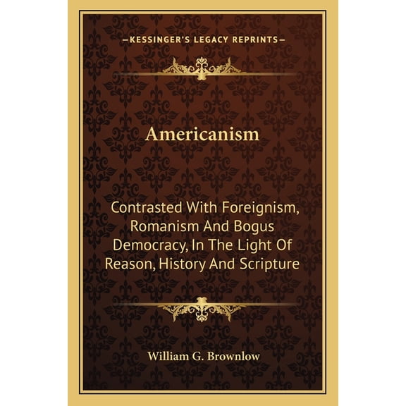 Americanism : Contrasted With Foreignism, Romanism And Bogus Democracy, In The Light Of Reason, History And Scripture (Paperback)