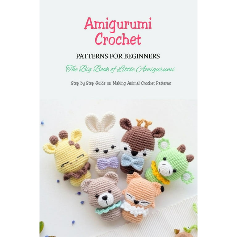 Amigurumi Crochet Patterns For Beginners: The Big Book of Little Amigurumi  - Step by Step Guide on Making Animal Crochet Patterns: Crochet Cute