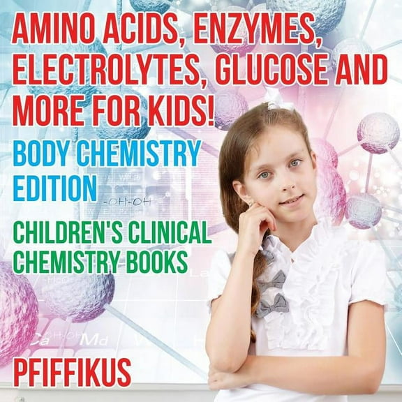 Amino Acids, Enzymes, Electrolytes, Glucose and More for Kids! Body Chemistry Edition - Children's Clinical Chemistry Books (Paperback)