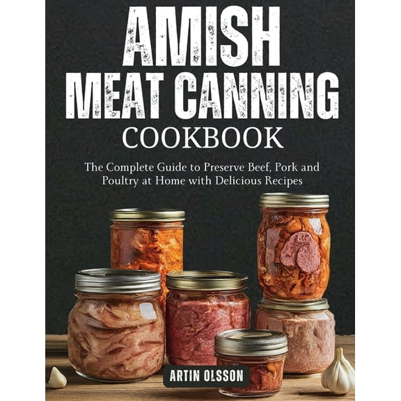 Amish Canning Meat Cookbook: The Complete Guide to Preserve Beef, Pork and Poultry at Home with Delicious Recipes, (Paperback)
