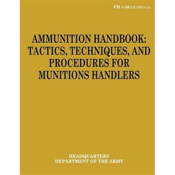 Ammunition Handbook: Tactics, Techniques, and Procedures for Munitions Handlers (FM 4-30.13) (Paperback)
