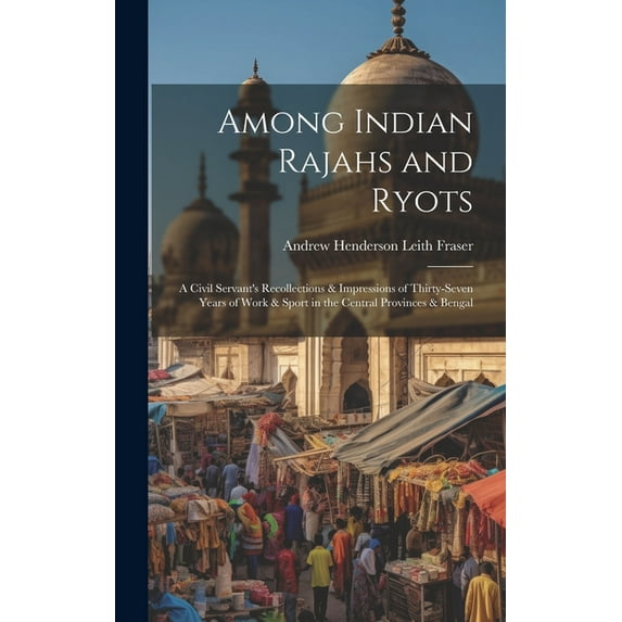 Among Indian Rajahs and Ryots: A Civil Servant's Recollections & Impressions of Thirty-Seven Years of Work & Sport in the Central Provinces & Bengal (Hardcover)
