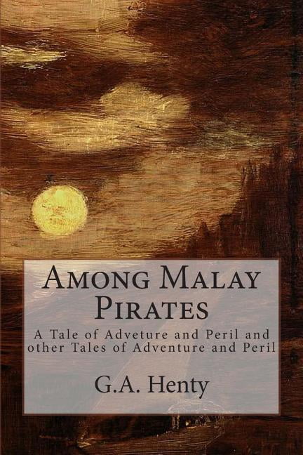Among Malay Pirates: A Tale of Adveture and Peril and other Tales of Adventure and Peril Paperback 1503146383 9781503146389 G.A. Henty