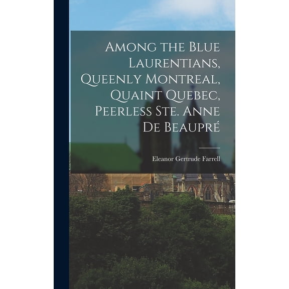 Among the Blue Laurentians, Queenly Montreal, Quaint Quebec, Peerless Ste. Anne de Beaupr, (Hardcover)