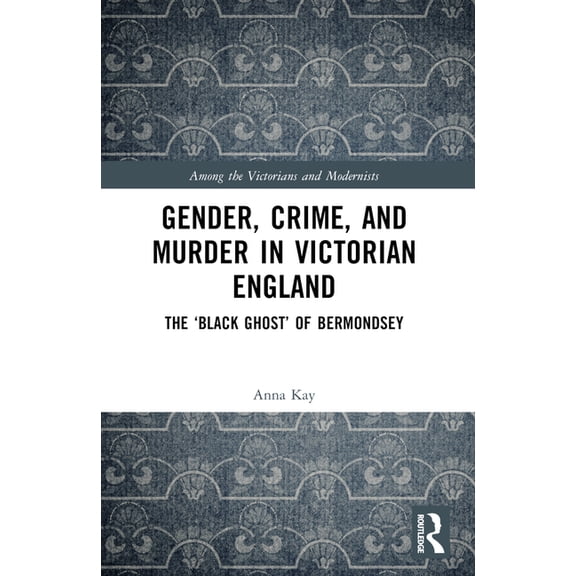 Among the Victorians and Modernists Gender, Crime, and Murder in Victorian England: The 'Black Ghost' of Bermondsey, (Paperback)