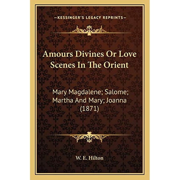 Amours Divines Or Love Scenes In The Orient: Mary Magdalene; Salome; Martha And Mary; Joanna 1871 Paperback 116588819X 9781165888191 W. E. Hilton