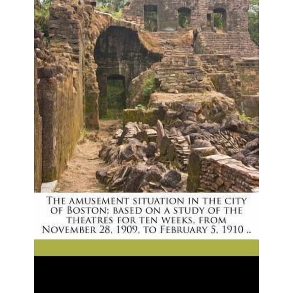 The Amusement Situation in the City of Boston; Based on a Study of the Theatres for Ten Weeks, from November 28, 1909, to February 5, 1910 .. Paperback